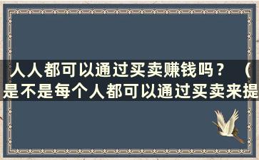 人人都可以通过买卖赚钱吗？ （是不是每个人都可以通过买卖来提款？）